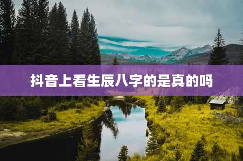 抖音上看生辰八字的是真的吗