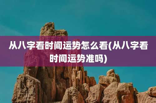 从八字看时间运势怎么看(从八字看时间运势准吗)