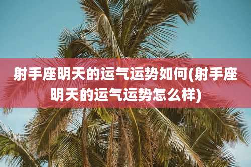 射手座明天的运气运势如何(射手座明天的运气运势怎么样)