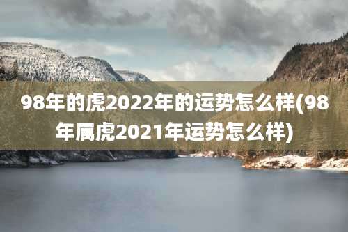 98年的虎2022年的运势怎么样(98年属虎2021年运势怎么样)