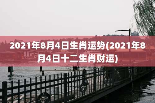 2021年8月4日生肖运势(2021年8月4日十二生肖财运)