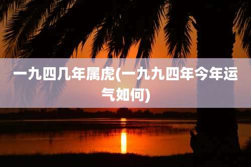 一九四几年属虎(一九九四年今年运气如何)