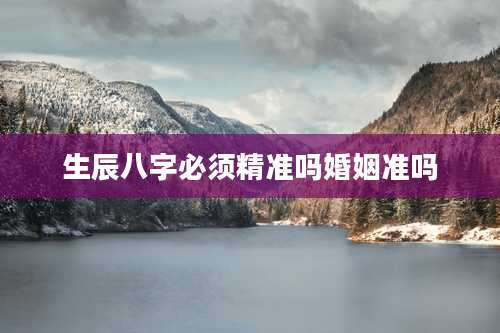 生辰八字必须精准吗婚姻准吗