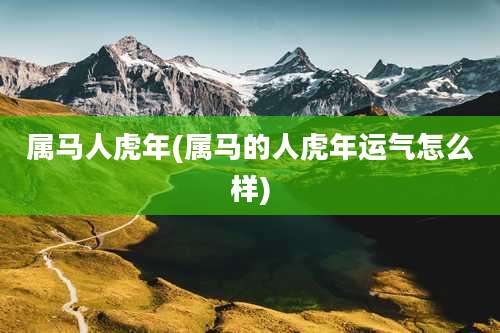 属马人虎年(属马的人虎年运气怎么样)