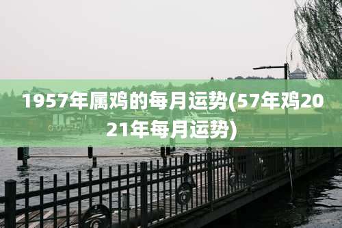1957年属鸡的每月运势(57年鸡2021年每月运势)