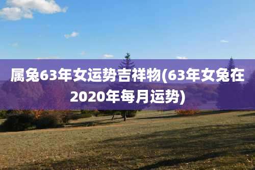 属兔63年女运势吉祥物(63年女兔在2020年每月运势)
