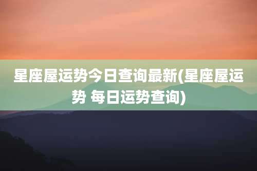 星座屋运势今日查询最新(星座屋运势 每日运势查询)