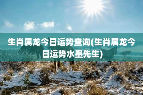 生肖属龙今日运势查询(生肖属龙今日运势水墨先生)