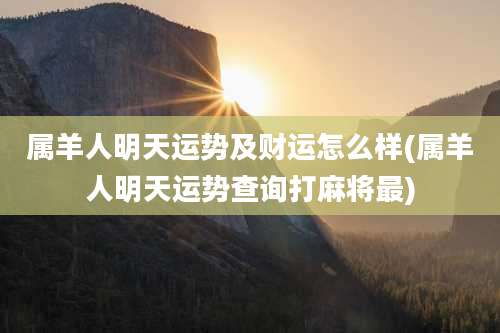 属羊人明天运势及财运怎么样(属羊人明天运势查询打麻将最)