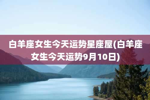 白羊座女生今天运势星座屋(白羊座女生今天运势9月10日)