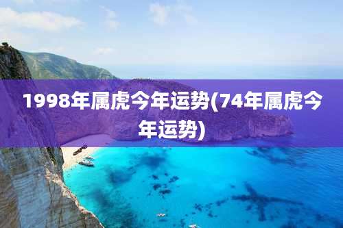1998年属虎今年运势(74年属虎今年运势)