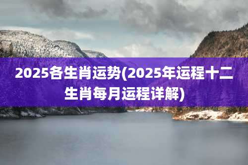 2025各生肖运势(2025年运程十二生肖每月运程详解)