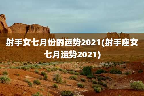 射手女七月份的运势2021(射手座女七月运势2021)