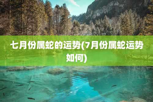 七月份属蛇的运势(7月份属蛇运势如何)