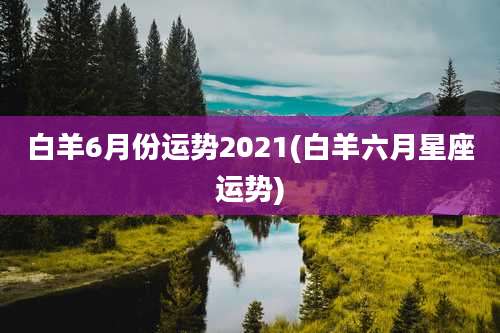 白羊6月份运势2021(白羊六月星座运势)