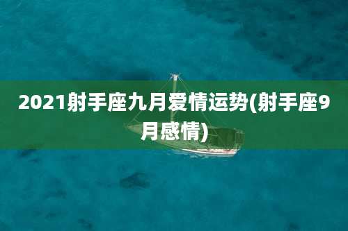 2021射手座九月爱情运势(射手座9月感情)
