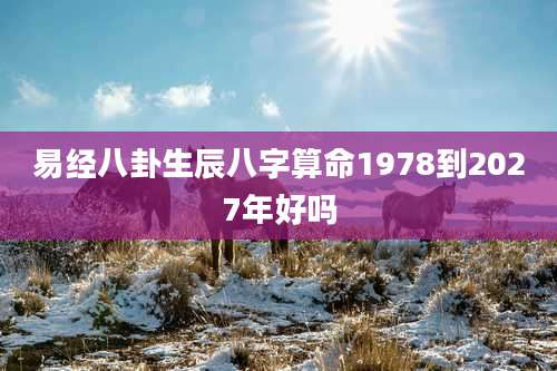 易经八卦生辰八字算命1978到2027年好吗