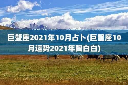 巨蟹座2021年10月占卜(巨蟹座10月运势2021年陶白白)