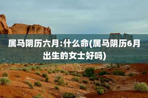 属马阴历六月:什么命(属马阴历6月出生的女士好吗)
