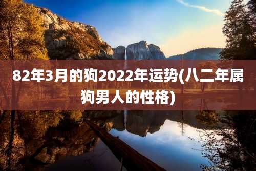 82年3月的狗2022年运势(八二年属狗男人的性格)