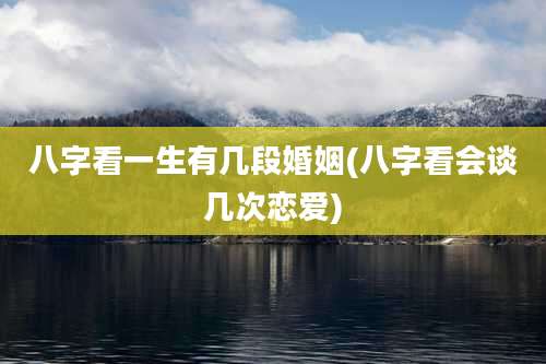 八字看一生有几段婚姻(八字看会谈几次恋爱)