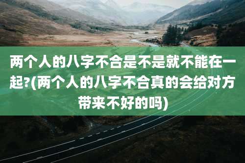 两个人的八字不合是不是就不能在一起?(两个人的八字不合真的会给对方带来不好的吗)