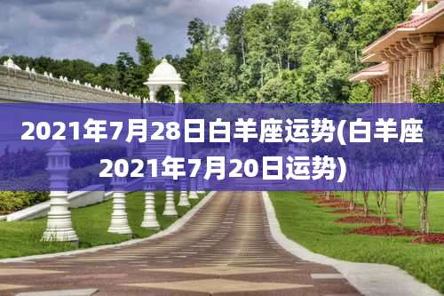 2021年7月28日白羊座运势(白羊座2021年7月20日运势)