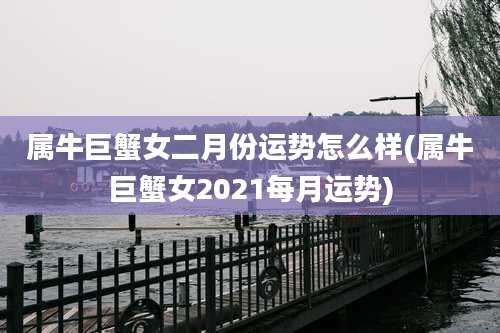 属牛巨蟹女二月份运势怎么样(属牛巨蟹女2021每月运势)
