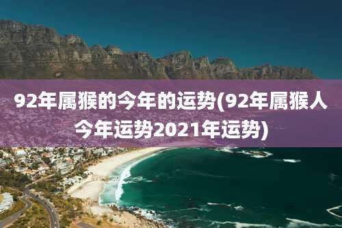 92年属猴的今年的运势(92年属猴人今年运势2021年运势)