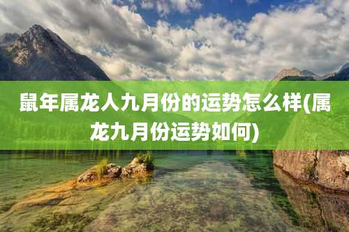 鼠年属龙人九月份的运势怎么样(属龙九月份运势如何)