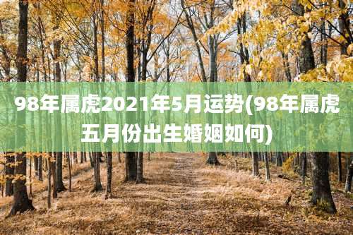 98年属虎2021年5月运势(98年属虎五月份出生婚姻如何)