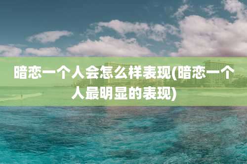 暗恋一个人会怎么样表现(暗恋一个人最明显的表现)