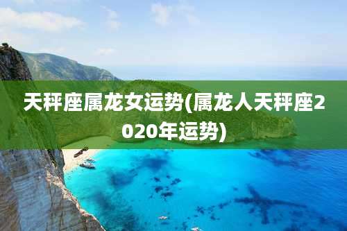 天秤座属龙女运势(属龙人天秤座2020年运势)