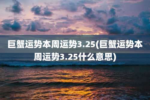巨蟹运势本周运势3.25(巨蟹运势本周运势3.25什么意思)
