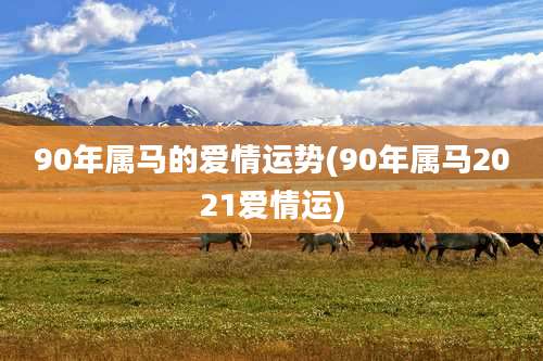 90年属马的爱情运势(90年属马2021爱情运)