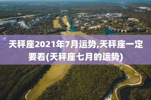 天秤座2021年7月运势,天秤座一定要看(天秤座七月的运势)