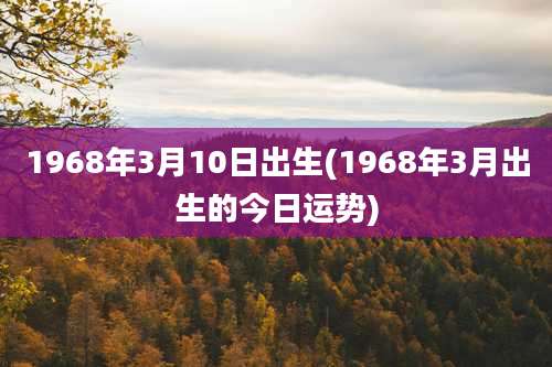 1968年3月10日出生(1968年3月出生的今日运势)