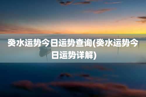 癸水运势今日运势查询(癸水运势今日运势详解)