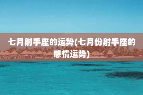 七月射手座的运势(七月份射手座的感情运势)