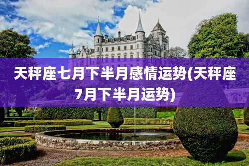天秤座七月下半月感情运势(天秤座7月下半月运势)