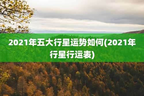 2021年五大行星运势如何(2021年行星行运表)