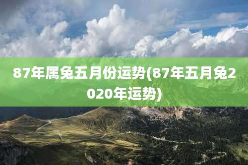 87年属兔五月份运势(87年五月兔2020年运势)
