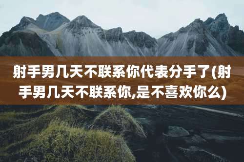 射手男几天不联系你代表分手了(射手男几天不联系你,是不喜欢你么)