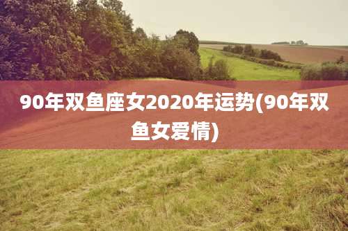 90年双鱼座女2020年运势(90年双鱼女爱情)