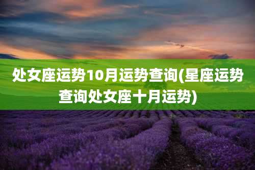 处女座运势10月运势查询(星座运势查询处女座十月运势)