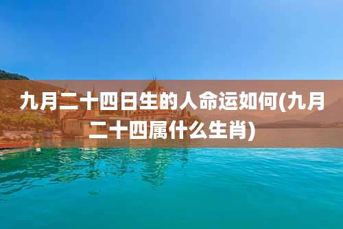 九月二十四日生的人命运如何(九月二十四属什么生肖)