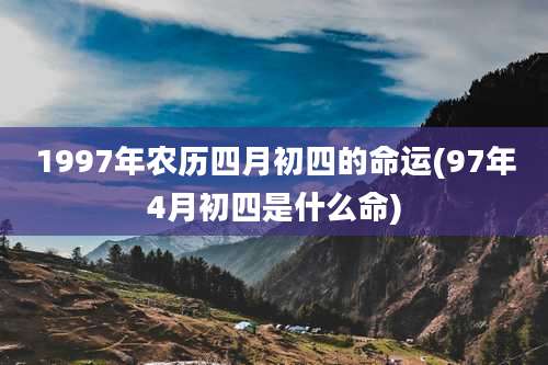1997年农历四月初四的命运(97年4月初四是什么命)