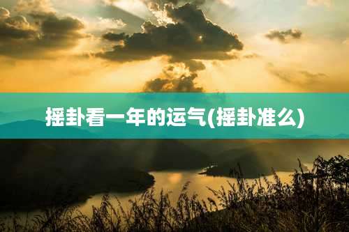 摇卦看一年的运气(摇卦准么)