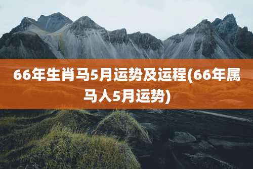 66年生肖马5月运势及运程(66年属马人5月运势)