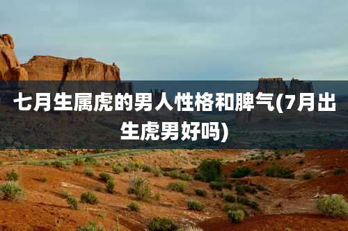 七月生属虎的男人性格和脾气(7月出生虎男好吗)